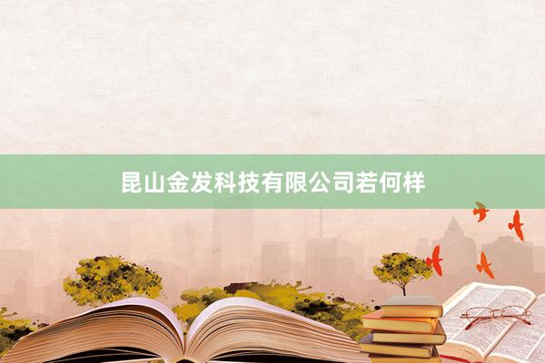 昆山金发科技有限公司若何样