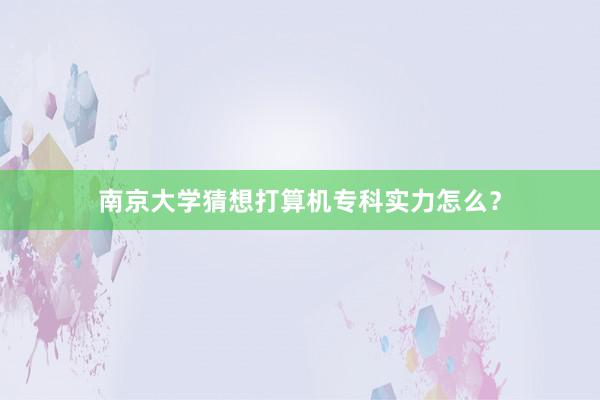 南京大学猜想打算机专科实力怎么？