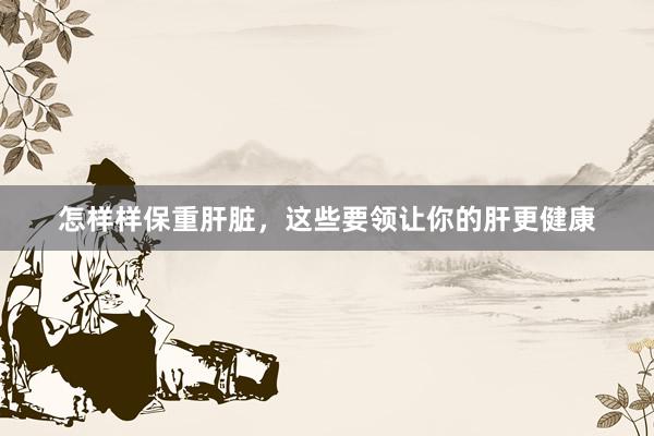 怎样样保重肝脏，这些要领让你的肝更健康