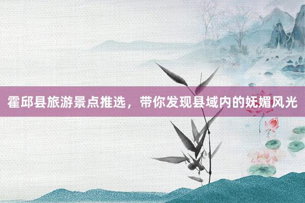 霍邱县旅游景点推选，带你发现县域内的妩媚风光