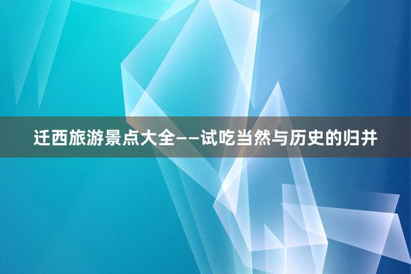 迁西旅游景点大全——试吃当然与历史的归并