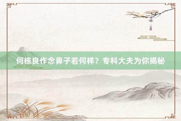 何栋良作念鼻子若何样？专科大夫为你揭秘