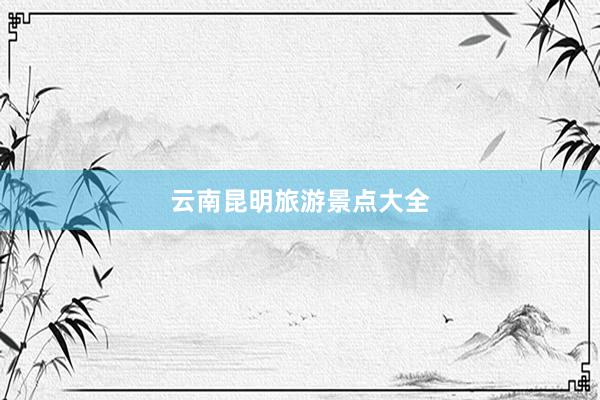 云南昆明旅游景点大全