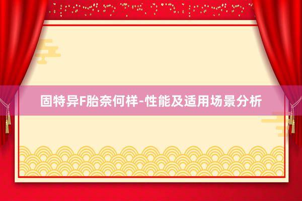 固特异F胎奈何样-性能及适用场景分析