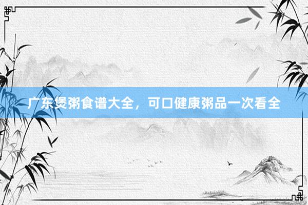 广东煲粥食谱大全，可口健康粥品一次看全