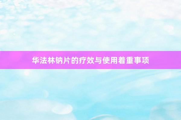 华法林钠片的疗效与使用着重事项