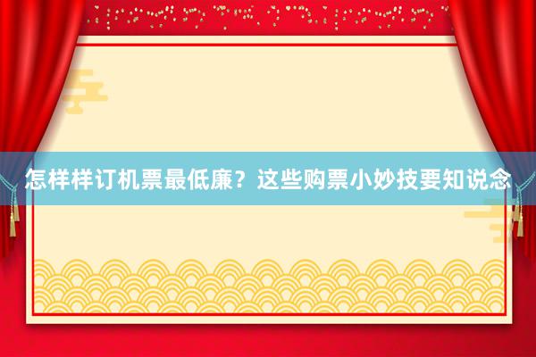 怎样样订机票最低廉？这些购票小妙技要知说念