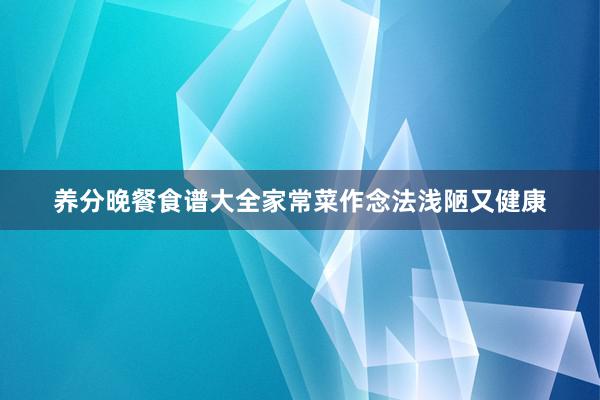 养分晚餐食谱大全家常菜作念法浅陋又健康