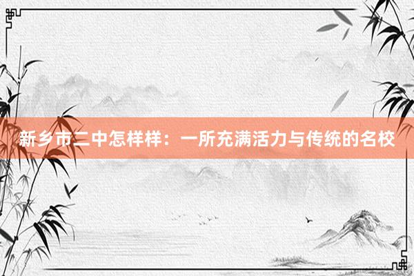 新乡市二中怎样样：一所充满活力与传统的名校