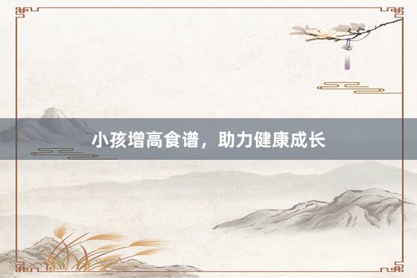 小孩增高食谱，助力健康成长