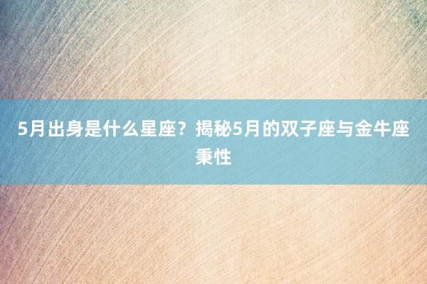 5月出身是什么星座？揭秘5月的双子座与金牛座秉性