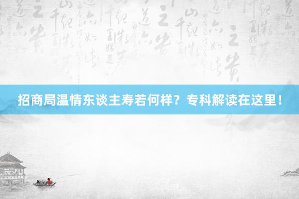 招商局温情东谈主寿若何样？专科解读在这里！