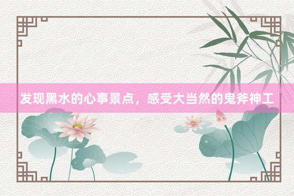 发现黑水的心事景点，感受大当然的鬼斧神工