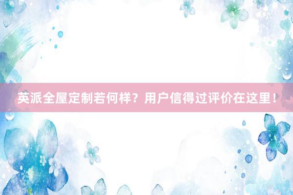 英派全屋定制若何样？用户信得过评价在这里！