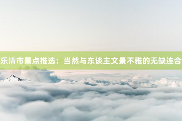 乐清市景点推选：当然与东谈主文景不雅的无缺连合