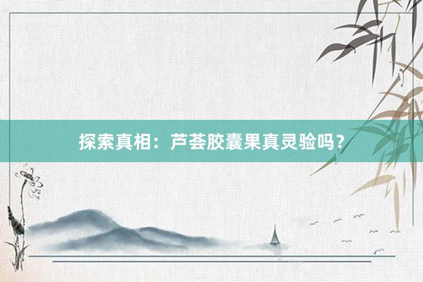 探索真相：芦荟胶囊果真灵验吗？