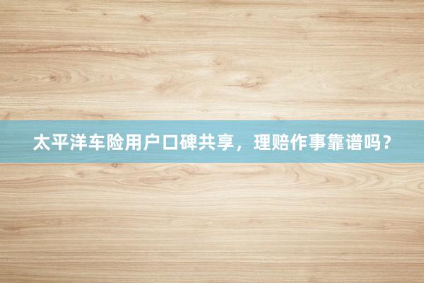 太平洋车险用户口碑共享，理赔作事靠谱吗？
