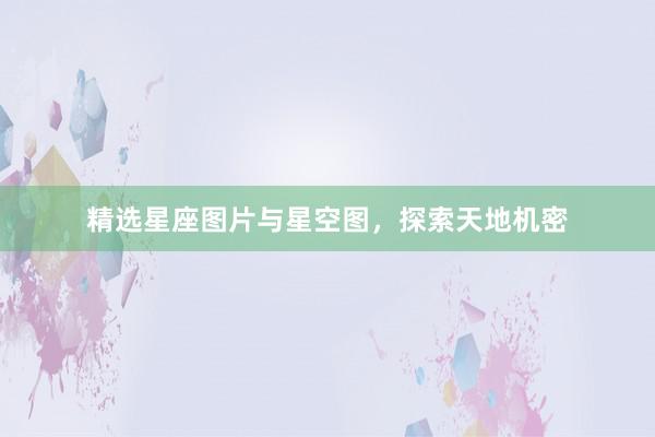 精选星座图片与星空图，探索天地机密