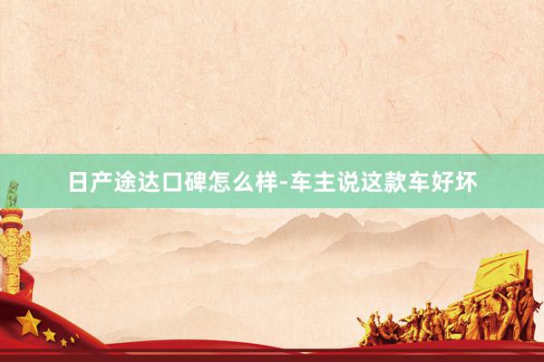 日产途达口碑怎么样-车主说这款车好坏