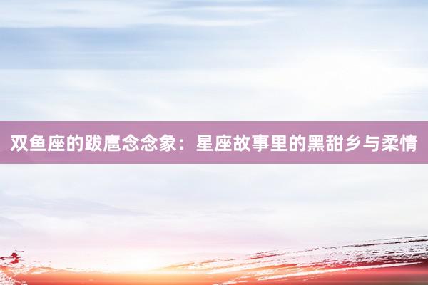 双鱼座的跋扈念念象：星座故事里的黑甜乡与柔情