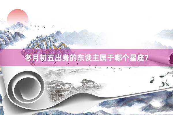 冬月初五出身的东谈主属于哪个星座？