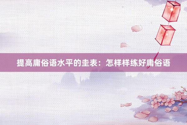 提高庸俗语水平的圭表：怎样样练好庸俗语