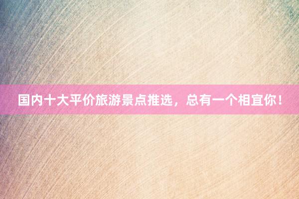 国内十大平价旅游景点推选，总有一个相宜你！