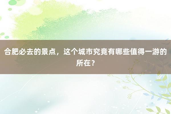 合肥必去的景点，这个城市究竟有哪些值得一游的所在？