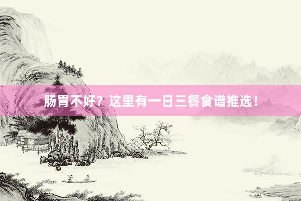 肠胃不好？这里有一日三餐食谱推选！