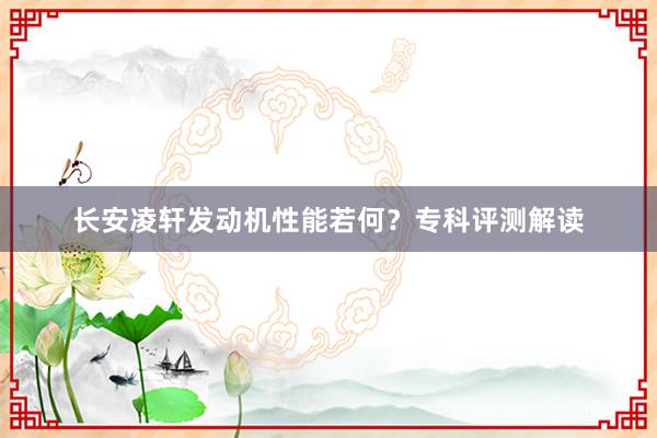 长安凌轩发动机性能若何？专科评测解读
