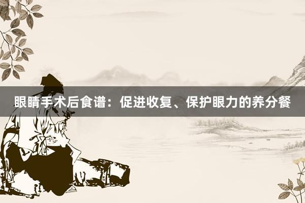 眼睛手术后食谱：促进收复、保护眼力的养分餐