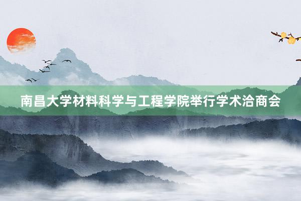 南昌大学材料科学与工程学院举行学术洽商会