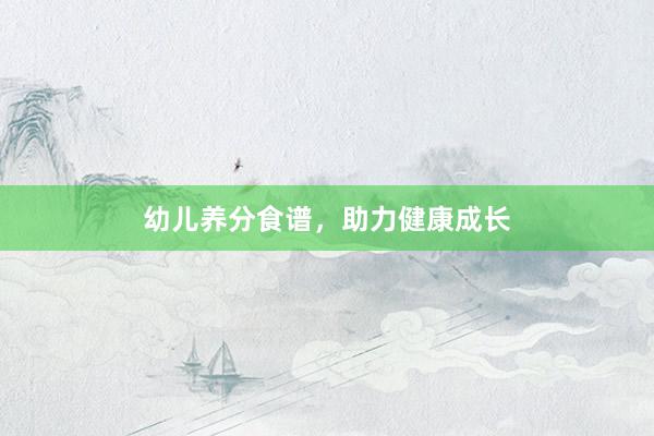 幼儿养分食谱，助力健康成长