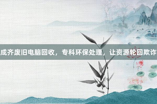 成齐废旧电脑回收，专科环保处理，让资源轮回欺诈
